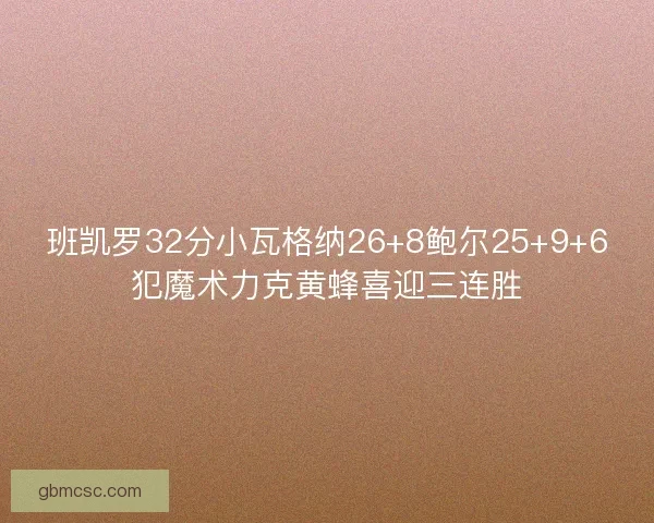 班凯罗32分小瓦格纳26+8鲍尔25+9+6犯魔术力克黄蜂喜迎三连胜