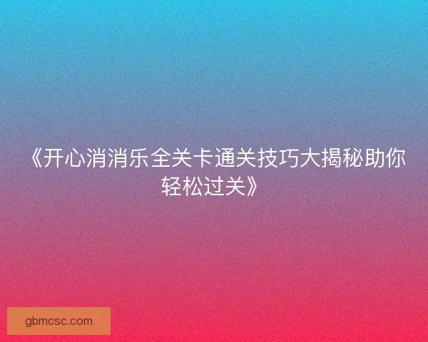 《开心消消乐全关卡通关技巧大揭秘助你轻松过关》
