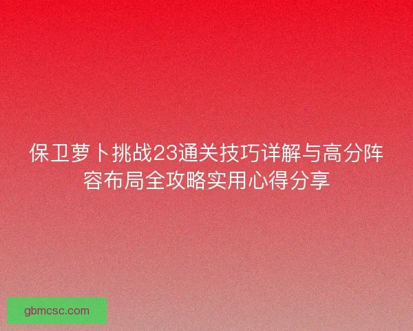 保卫萝卜挑战23通关技巧详解与高分阵容布局全攻略实用心得分享