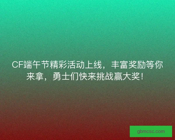 CF端午节精彩活动上线，丰富奖励等你来拿，勇士们快来挑战赢大奖！