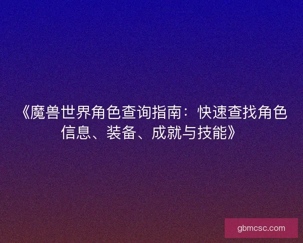 《魔兽世界角色查询指南：快速查找角色信息、装备、成就与技能》