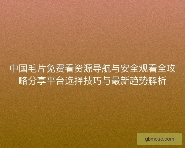 中国毛片免费看资源导航与安全观看全攻略分享平台选择技巧与最新趋势解析