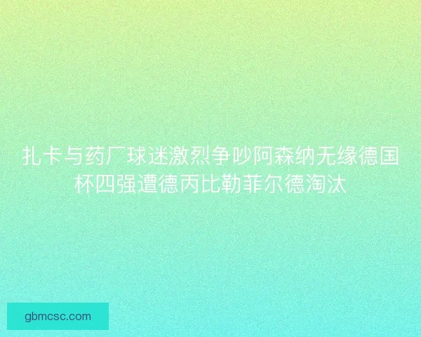 扎卡与药厂球迷激烈争吵阿森纳无缘德国杯四强遭德丙比勒菲尔德淘汰