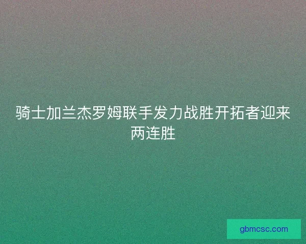 骑士加兰杰罗姆联手发力战胜开拓者迎来两连胜