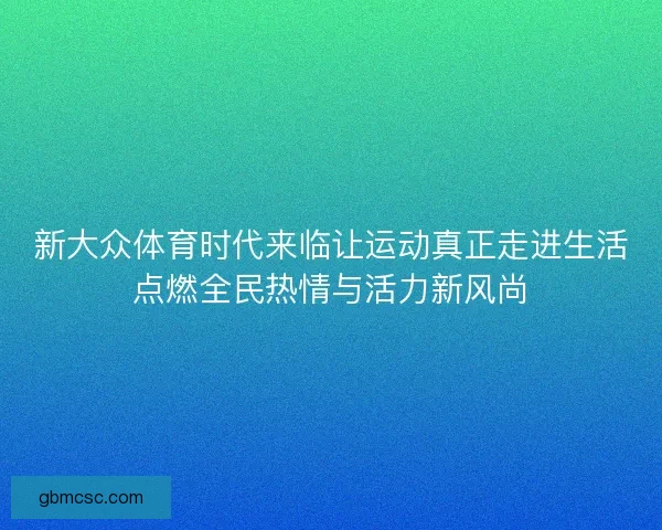 新大众体育时代来临让运动真正走进生活点燃全民热情与活力新风尚