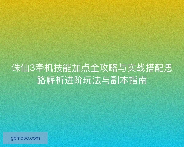 诛仙3牵机技能加点全攻略与实战搭配思路解析进阶玩法与副本指南