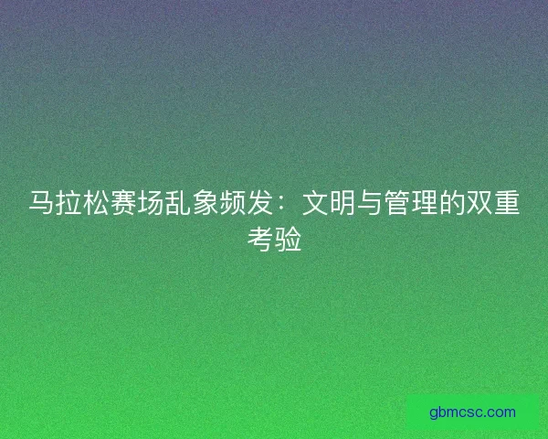 马拉松赛场乱象频发：文明与管理的双重考验