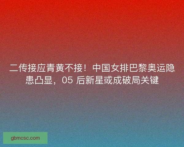 二传接应青黄不接！中国女排巴黎奥运隐患凸显，05 后新星或成破局关键