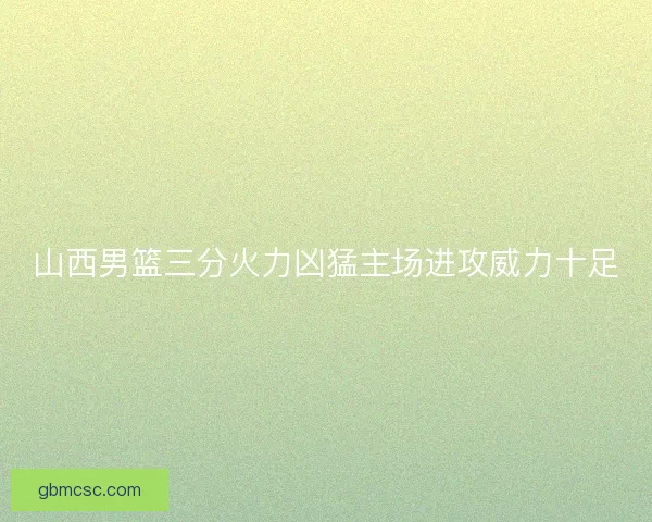 山西男篮三分火力凶猛主场进攻威力十足