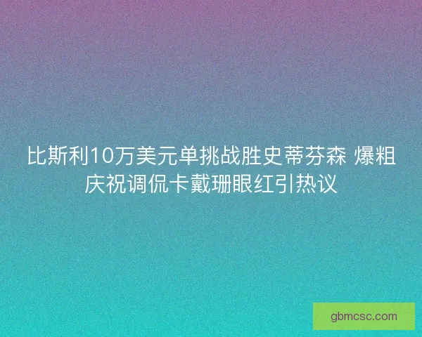 比斯利10万美元单挑战胜史蒂芬森 爆粗庆祝调侃卡戴珊眼红引热议