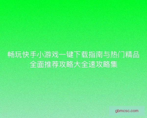 畅玩快手小游戏一键下载指南与热门精品全面推荐攻略大全速攻略集