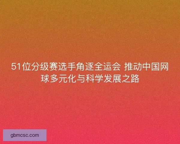51位分级赛选手角逐全运会 推动中国网球多元化与科学发展之路