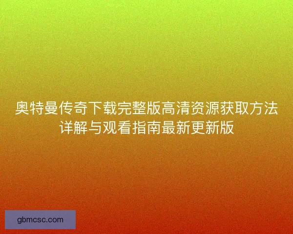 奥特曼传奇下载完整版高清资源获取方法详解与观看指南最新更新版