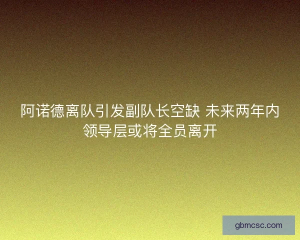 阿诺德离队引发副队长空缺 未来两年内领导层或将全员离开