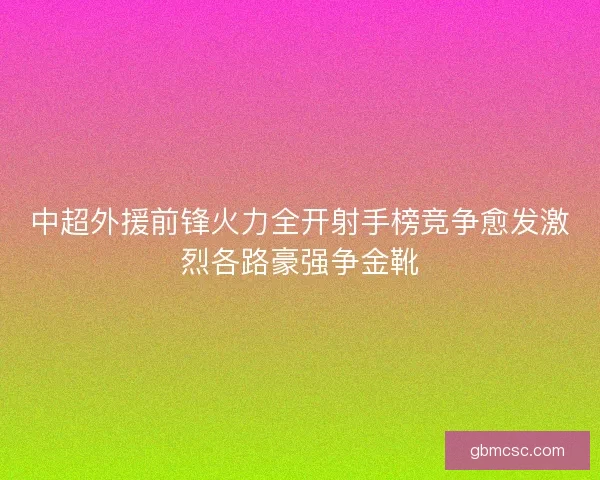 中超外援前锋火力全开射手榜竞争愈发激烈各路豪强争金靴