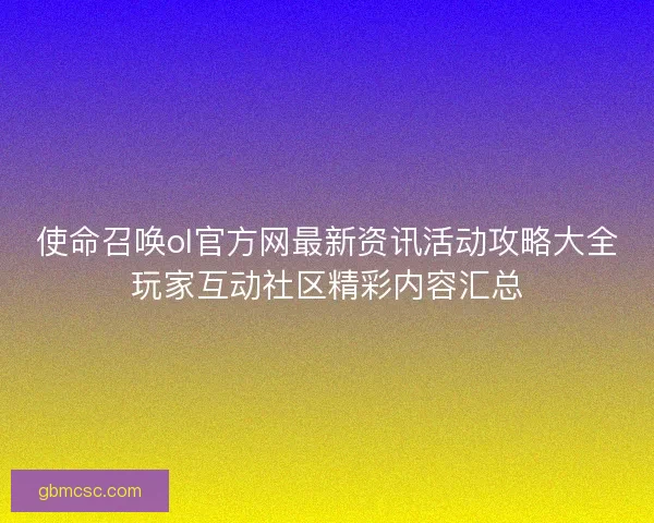 使命召唤ol官方网最新资讯活动攻略大全玩家互动社区精彩内容汇总