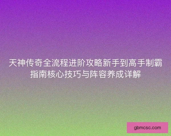 天神传奇全流程进阶攻略新手到高手制霸指南核心技巧与阵容养成详解