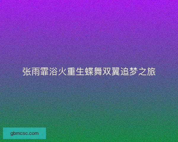 张雨霏浴火重生蝶舞双翼追梦之旅