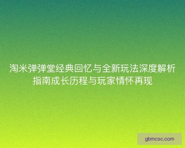 淘米弹弹堂经典回忆与全新玩法深度解析指南成长历程与玩家情怀再现