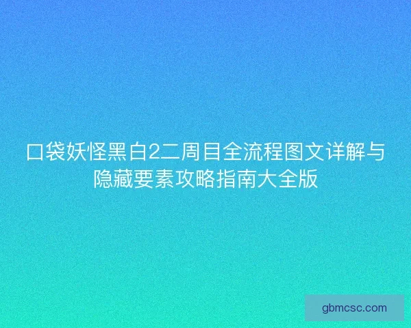 口袋妖怪黑白2二周目全流程图文详解与隐藏要素攻略指南大全版