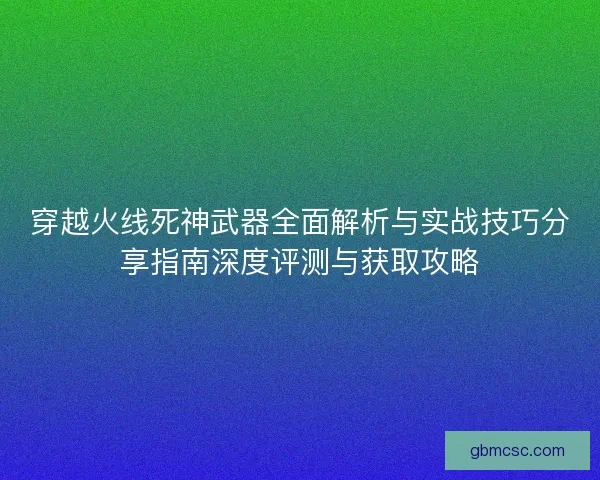 穿越火线死神武器全面解析与实战技巧分享指南深度评测与获取攻略