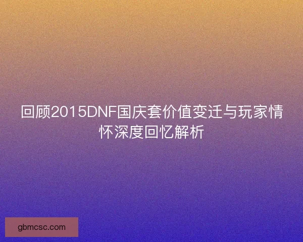 回顾2015DNF国庆套价值变迁与玩家情怀深度回忆解析