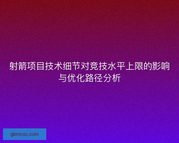 射箭项目技术细节对竞技水平上限的影响与优化路径分析