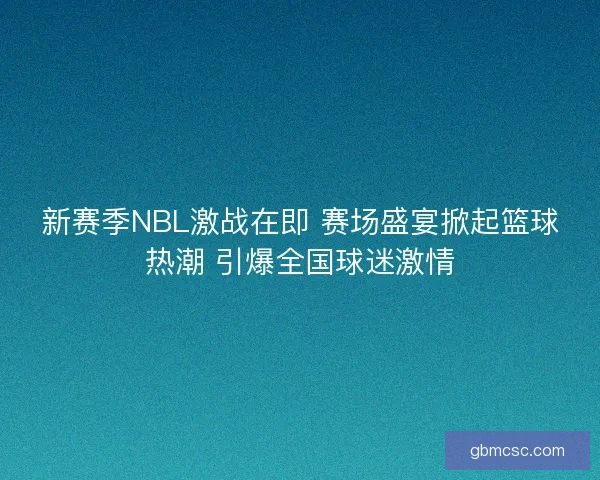 新赛季NBL激战在即 赛场盛宴掀起篮球热潮 引爆全国球迷激情 新赛季NBL激战在即 赛场盛宴掀起篮球热潮 引爆全国球迷激情