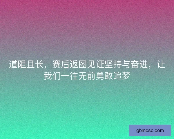 道阻且长，赛后返图见证坚持与奋进，让我们一往无前勇敢追梦