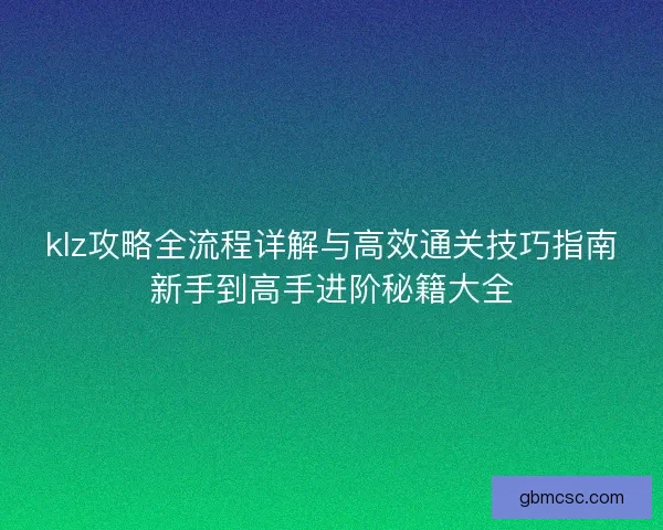 klz攻略全流程详解与高效通关技巧指南新手到高手进阶秘籍大全