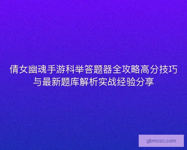 倩女幽魂手游科举答题器全攻略高分技巧与最新题库解析实战经验分享