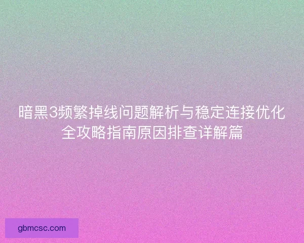 暗黑3频繁掉线问题解析与稳定连接优化全攻略指南原因排查详解篇