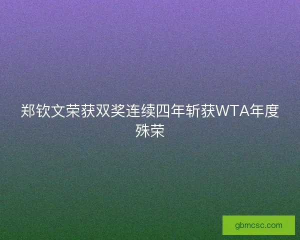 郑钦文荣获双奖连续四年斩获WTA年度殊荣