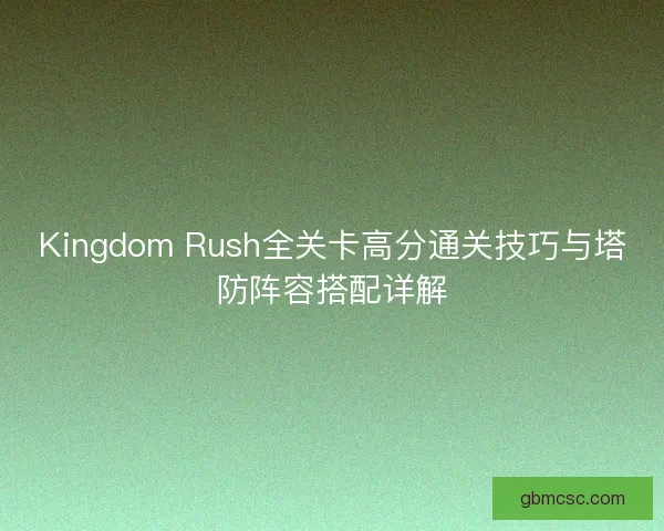Kingdom Rush全关卡高分通关技巧与塔防阵容搭配详解