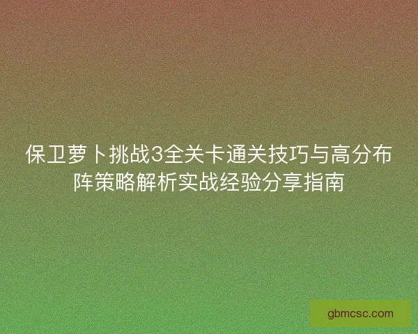 保卫萝卜挑战3全关卡通关技巧与高分布阵策略解析实战经验分享指南