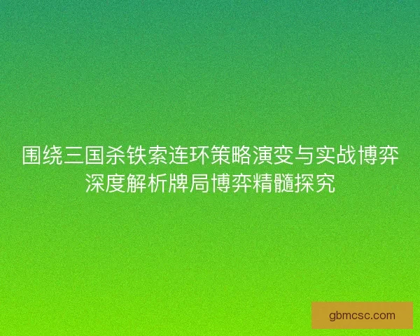 围绕三国杀铁索连环策略演变与实战博弈深度解析牌局博弈精髓探究