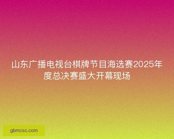 山东广播电视台棋牌节目海选赛2025年度总决赛盛大开幕现场