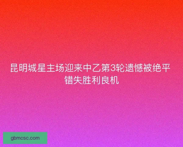 昆明城星主场迎来中乙第3轮遗憾被绝平 错失胜利良机