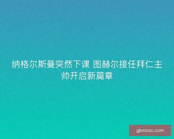 纳格尔斯曼突然下课 图赫尔接任拜仁主帅开启新篇章