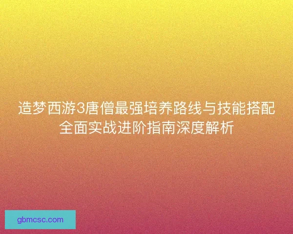 造梦西游3唐僧最强培养路线与技能搭配全面实战进阶指南深度解析